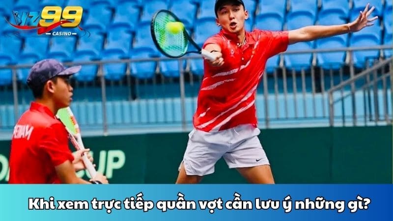 Khi xem trực tiếp quần vợt cần lưu ý những gì?